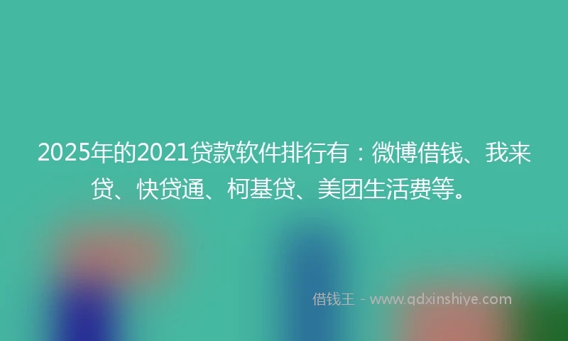 2025年的2021贷款软件排行有：微博借钱、我来贷、快贷通、柯基贷、美团生活费等。