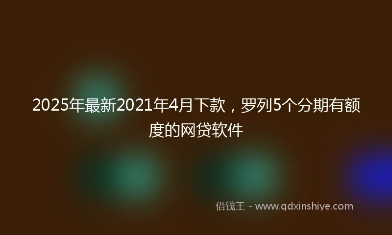 2025年最新2021年4月下款，罗列5个分期有额度的网贷软件