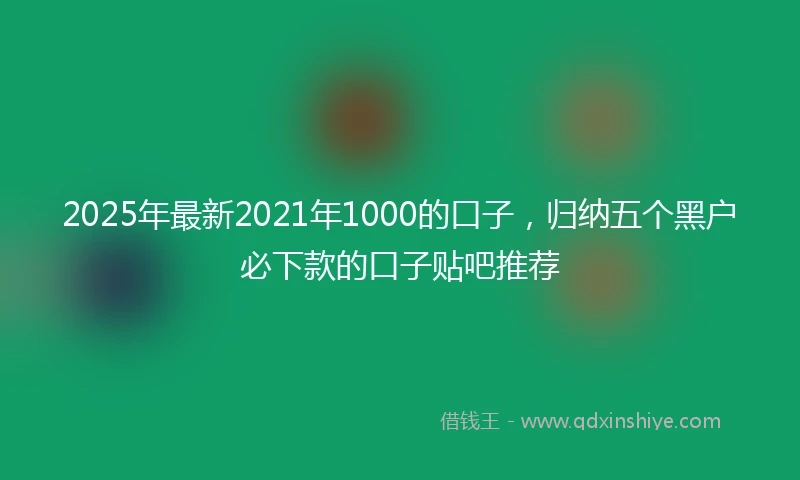 2025年最新2021年1000的口子，归纳五个黑户必下款的口子贴吧推荐