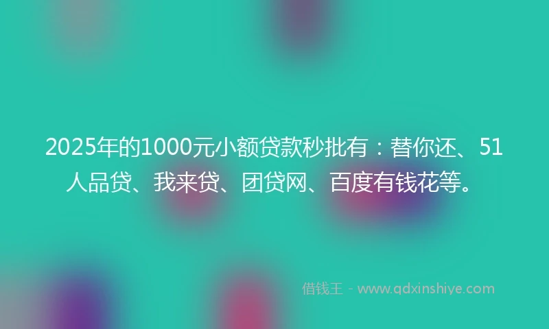 2025年的1000元小额贷款秒批有：替你还、51人品贷、我来贷、团贷网、百度有钱花等。