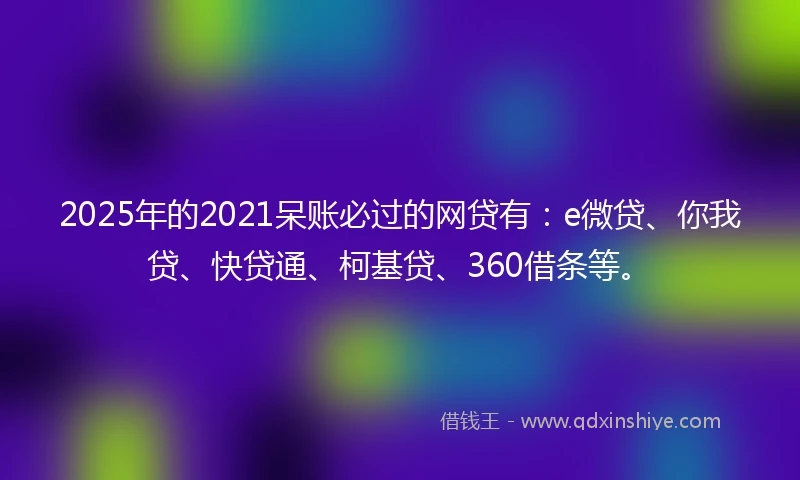 2025年的2021呆账必过的网贷有：e微贷、你我贷、快贷通、柯基贷、360借条等。