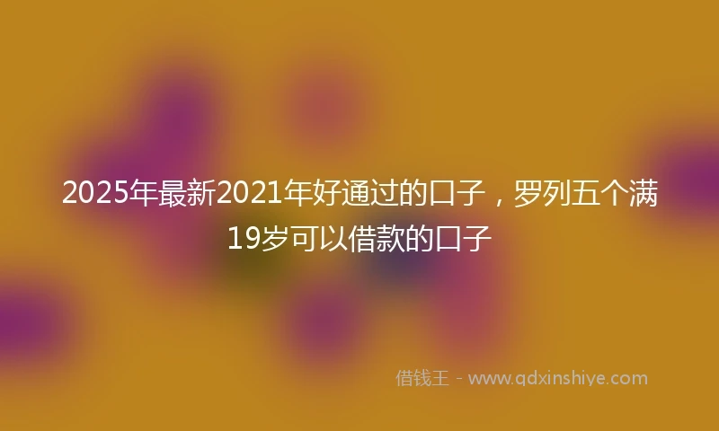 2025年最新2021年好通过的口子，罗列五个满19岁可以借款的口子