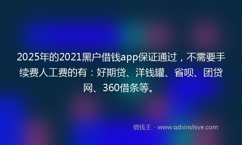 2025年的2021黑户借钱app保证通过，不需要手续费人工费的有：好期贷、洋钱罐、省呗、团贷网、360借条等。