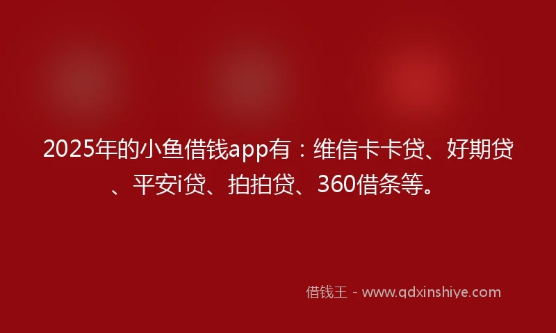 2025年的小鱼借钱app有：维信卡卡贷、好期贷、平安i贷、拍拍贷、360借条等。