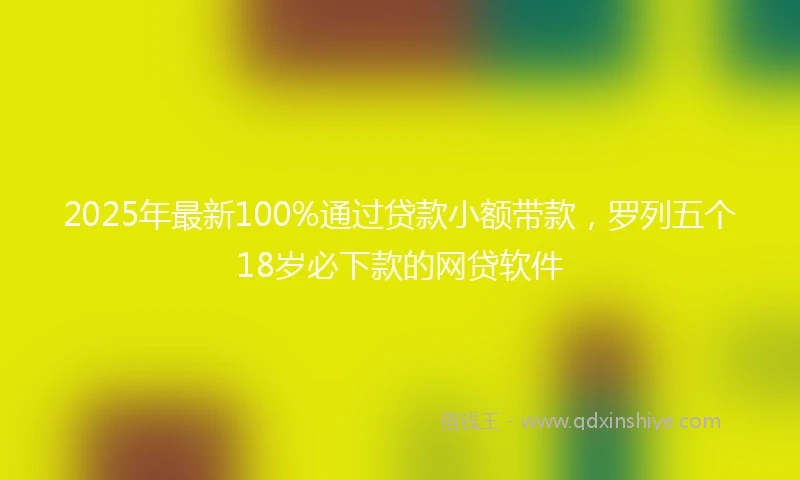 2025年最新100%通过贷款小额带款，罗列五个18岁必下款的网贷软件