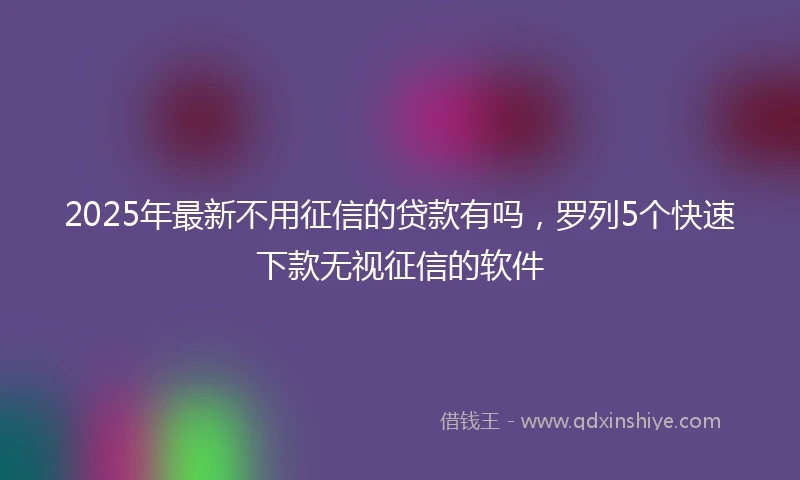 2025年最新不用征信的贷款有吗，罗列5个快速下款无视征信的软件