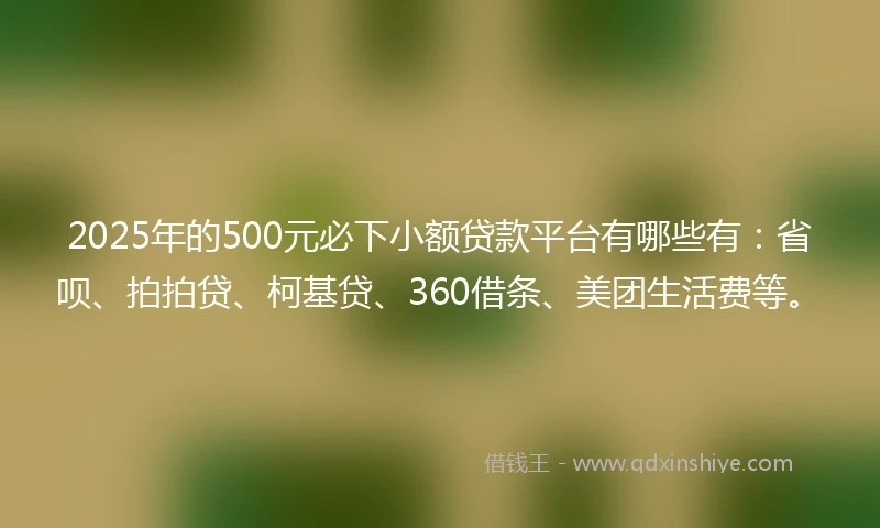 2025年的500元必下小额贷款平台有哪些有：省呗、拍拍贷、柯基贷、360借条、美团生活费等。
