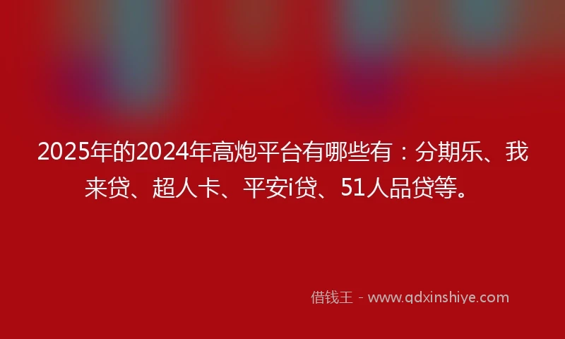 2025年的2024年高炮平台有哪些有：分期乐、我来贷、超人卡、平安i贷、51人品贷等。