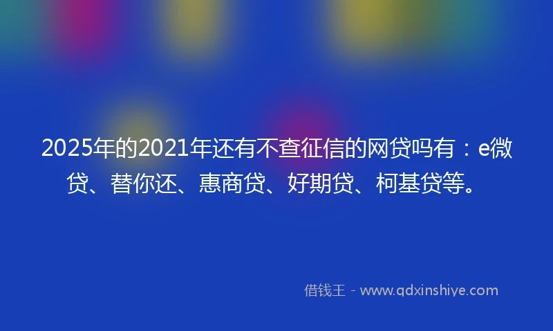2025年的2021年还有不查征信的网贷吗有:e微贷、替你还、惠商贷、好期贷、柯基贷等。