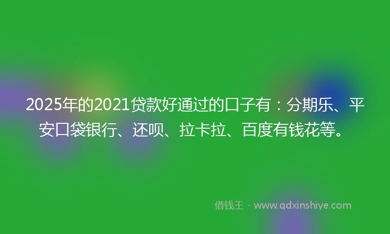 2025年的2021贷款好通过的口子有：分期乐、平安口袋银行、还呗、拉卡拉、百度有钱花等。