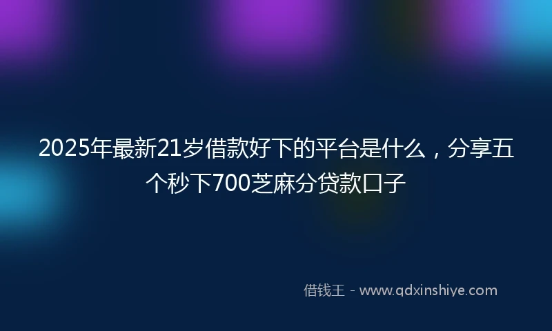 2025年最新21岁借款好下的平台是什么，分享五个秒下700芝麻分贷款口子