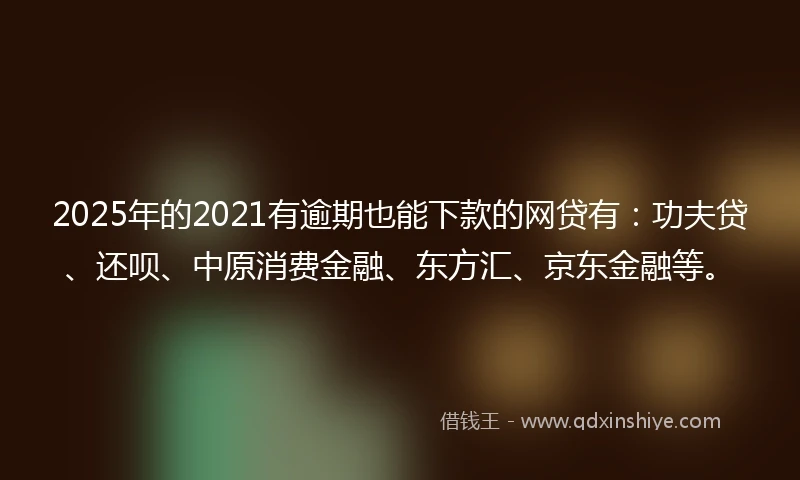 2025年的2021有逾期也能下款的网贷有：功夫贷、还呗、中原消费金融、东方汇、京东金融等。