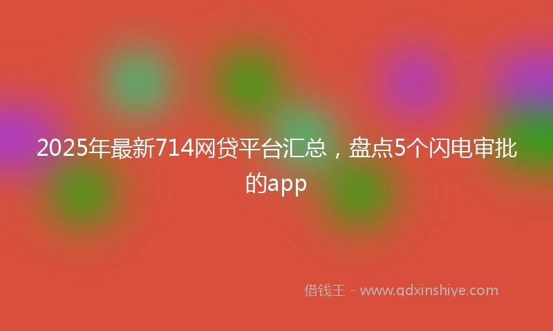 2025年最新714网贷平台汇总，盘点5个闪电审批的app