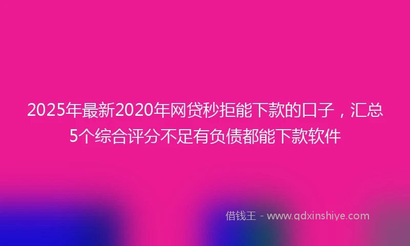 2025年最新2020年网贷秒拒能下款的口子，汇总5个综合评分不足有负债都能下款软件
