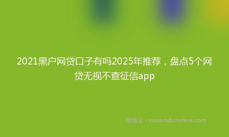 2021黑户网贷口子有吗2025年推荐，盘点5个网贷无视不查征信app