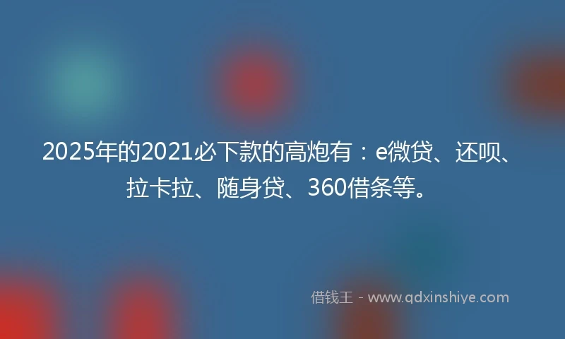 2025年的2021必下款的高炮有：e微贷、还呗、拉卡拉、随身贷、360借条等。