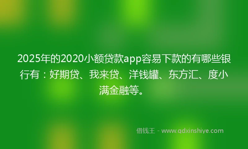 2025年的2020小额贷款app容易下款的有哪些银行有：好期贷、我来贷、洋钱罐、东方汇、度小满金融等。