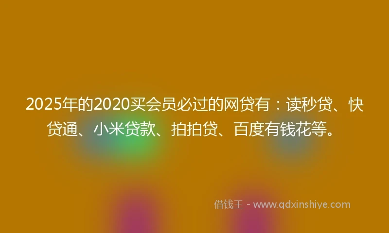 2025年的2020买会员必过的网贷有：读秒贷、快贷通、小米贷款、拍拍贷、百度有钱花等。