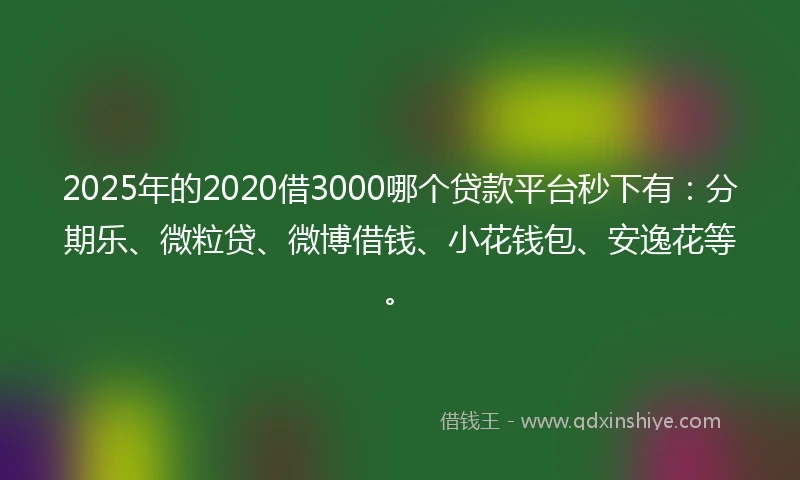 2025年的2020借3000哪个贷款平台秒下有：分期乐、微粒贷、微博借钱、小花钱包、安逸花等。