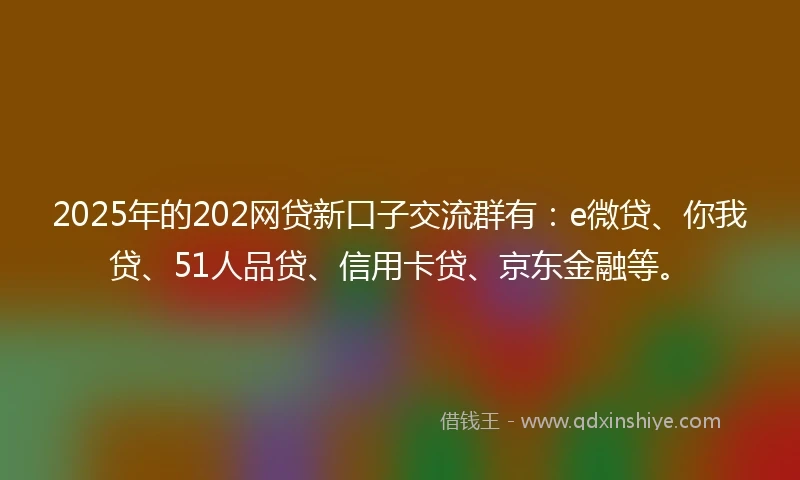 2025年的202网贷新口子交流群有：e微贷、你我贷、51人品贷、信用卡贷、京东金融等。