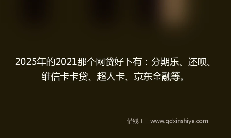2025年的2021那个网贷好下有：分期乐、还呗、维信卡卡贷、超人卡、京东金融等。