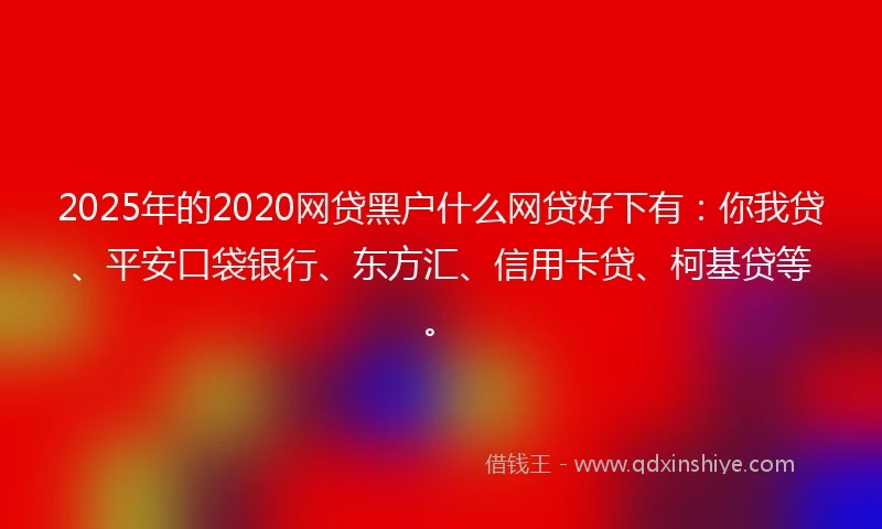 2025年的2020网贷黑户什么网贷好下有：你我贷、平安口袋银行、东方汇、信用卡贷、柯基贷等。