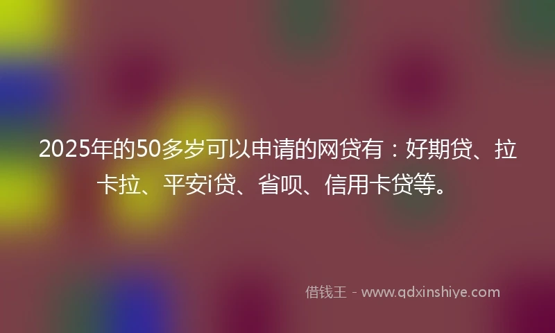 2025年的50多岁可以申请的网贷有：好期贷、拉卡拉、平安i贷、省呗、信用卡贷等。