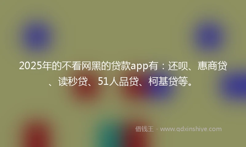 2025年的不看网黑的贷款app有：还呗、惠商贷、读秒贷、51人品贷、柯基贷等。