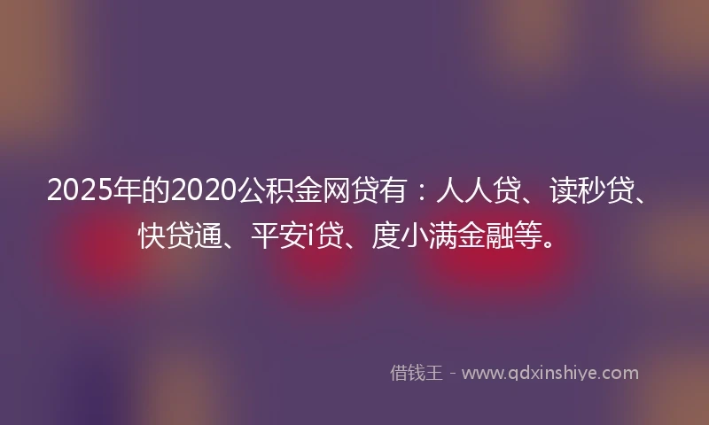 2025年的2020公积金网贷有：人人贷、读秒贷、快贷通、平安i贷、度小满金融等。