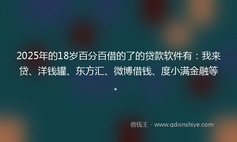 2025年的18岁百分百借的了的贷款软件有:我来贷、洋钱罐、东方汇、微博借钱、度小满金融等。
