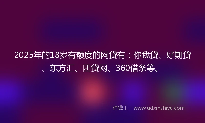 2025年的18岁有额度的网贷有：你我贷、好期贷、东方汇、团贷网、360借条等。