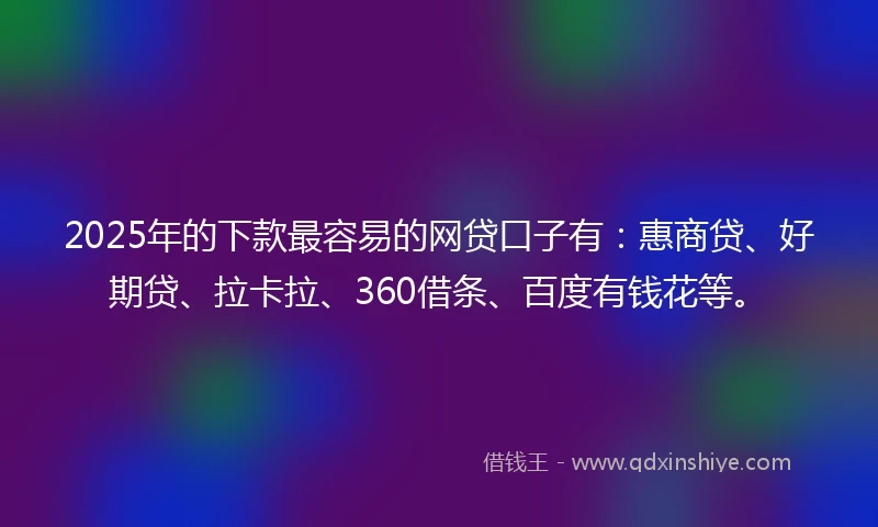 2025年的下款最容易的网贷口子有：惠商贷、好期贷、拉卡拉、360借条、百度有钱花等。