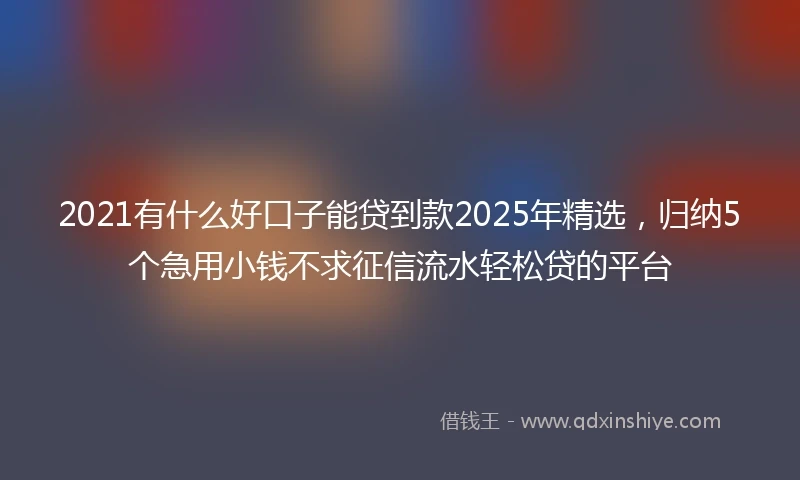 2021有什么好口子能贷到款2025年精选，归纳5个急用小钱不求征信流水轻松贷的平台