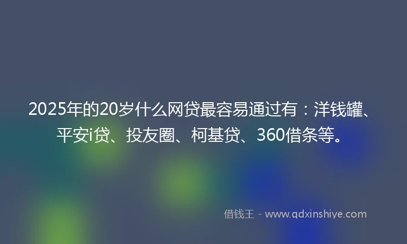 2025年的20岁什么网贷最容易通过有：洋钱罐、平安i贷、投友圈、柯基贷、360借条等。