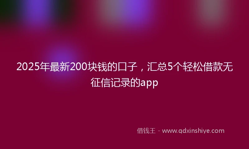 2025年最新200块钱的口子，汇总5个轻松借款无征信记录的app