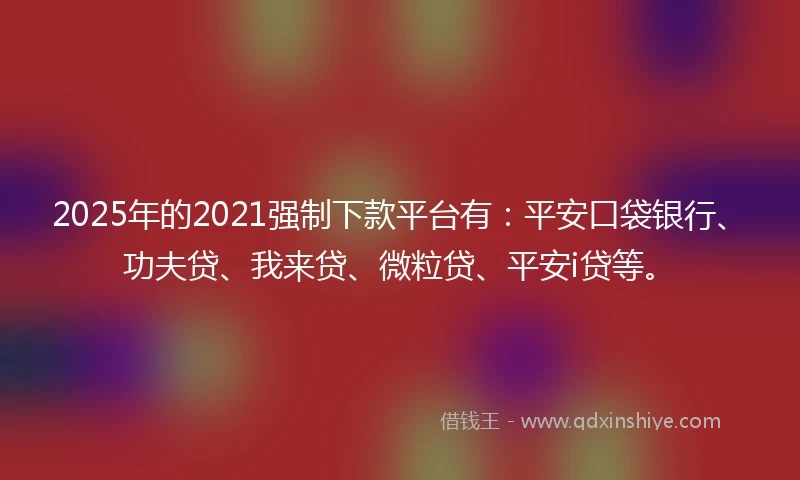 2025年的2021强制下款平台有：平安口袋银行、功夫贷、我来贷、微粒贷、平安i贷等。