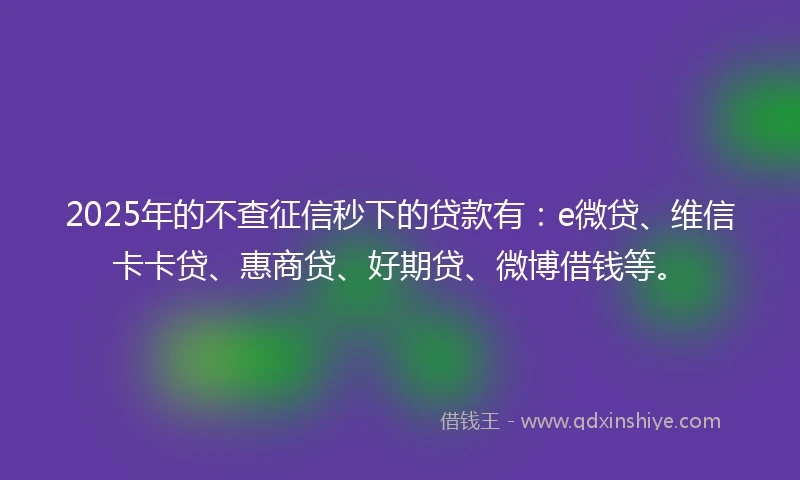 2025年的不查征信秒下的贷款有：e微贷、维信卡卡贷、惠商贷、好期贷、微博借钱等。