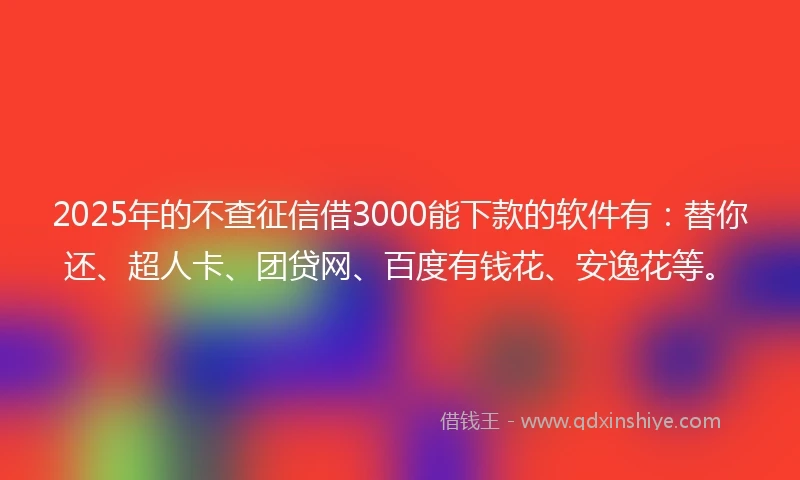 2025年的不查征信借3000能下款的软件有：替你还、超人卡、团贷网、百度有钱花、安逸花等。