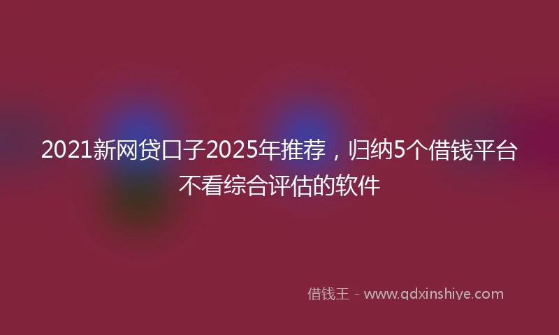 2021新网贷口子2025年推荐，归纳5个借钱平台不看综合评估的软件