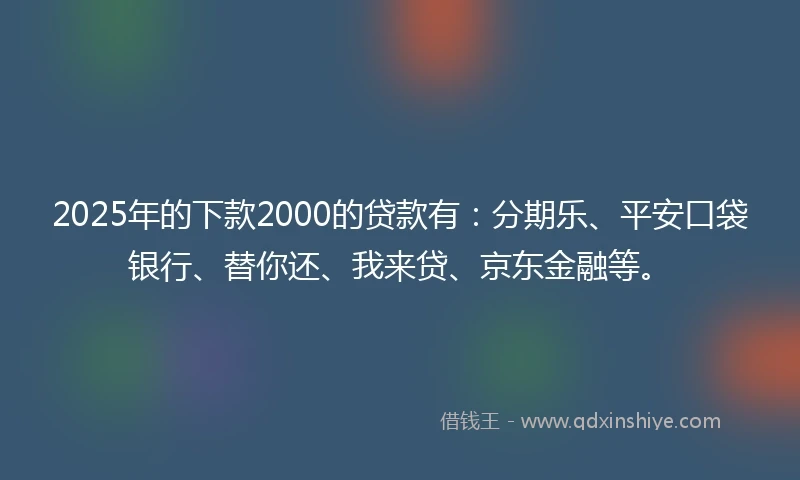 2025年的下款2000的贷款有：分期乐、平安口袋银行、替你还、我来贷、京东金融等。