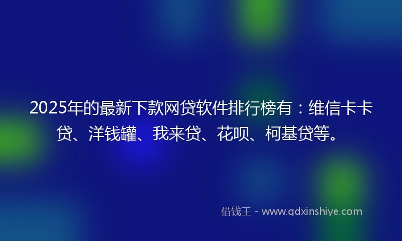 2025年的最新下款网贷软件排行榜有：维信卡卡贷、洋钱罐、我来贷、花呗、柯基贷等。