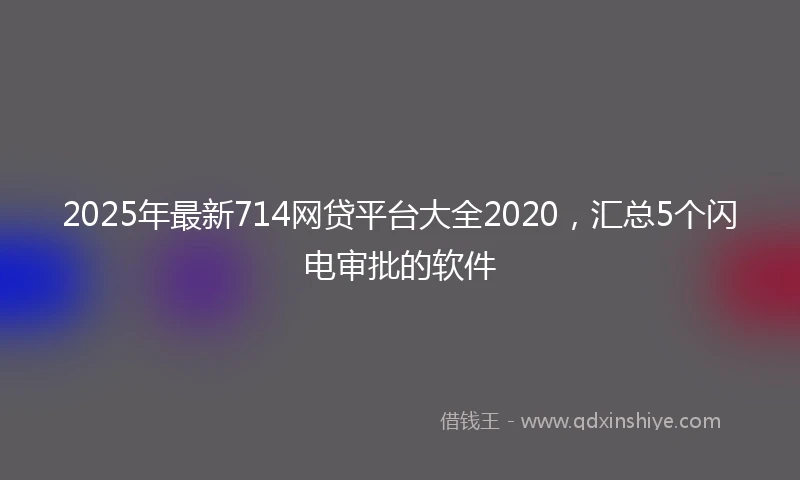 2025年最新714网贷平台大全2020，汇总5个闪电审批的软件