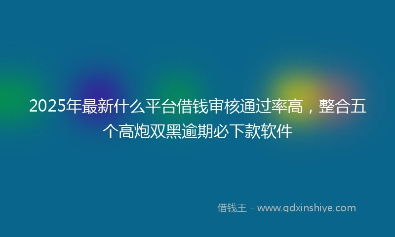 2025年最新什么平台借钱审核通过率高，整合五个高炮双黑逾期必下款软件