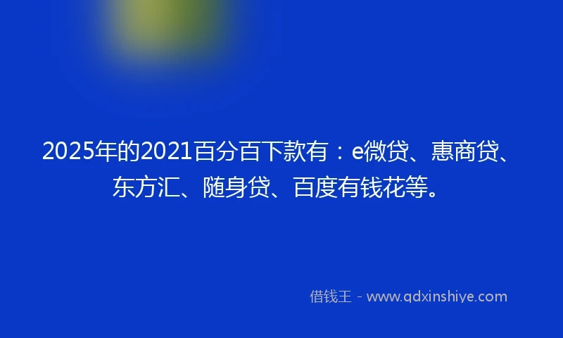 2025年的2021百分百下款有：e微贷、惠商贷、东方汇、随身贷、百度有钱花等。