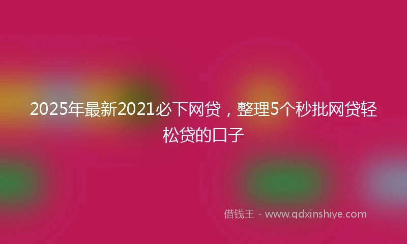 2025年最新2021必下网贷，整理5个秒批网贷轻松贷的口子