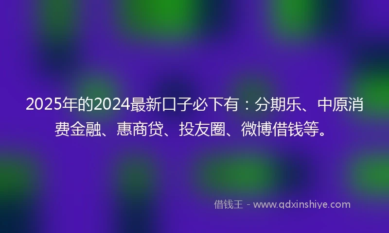 2025年的2024最新口子必下有：分期乐、中原消费金融、惠商贷、投友圈、微博借钱等。