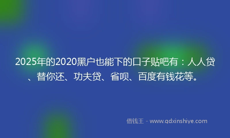2025年的2020黑户也能下的口子贴吧有：人人贷、替你还、功夫贷、省呗、百度有钱花等。