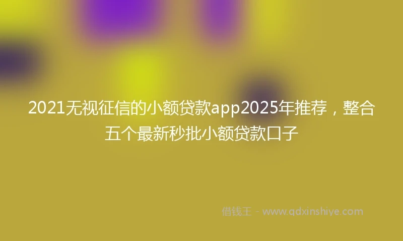 2021无视征信的小额贷款app2025年推荐，整合五个最新秒批小额贷款口子