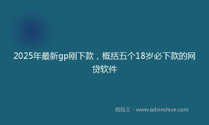 2025年最新gp刚下款，概括五个18岁必下款的网贷软件