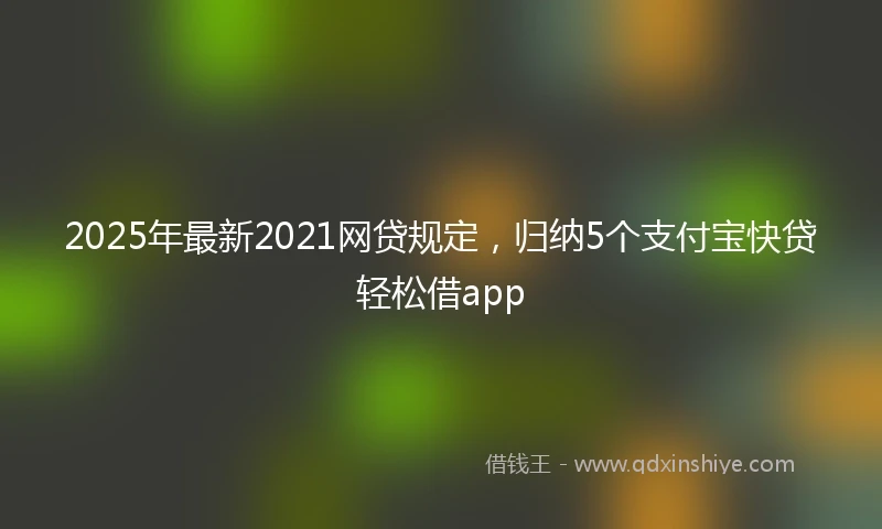 2025年最新2021网贷规定，归纳5个支付宝快贷轻松借app